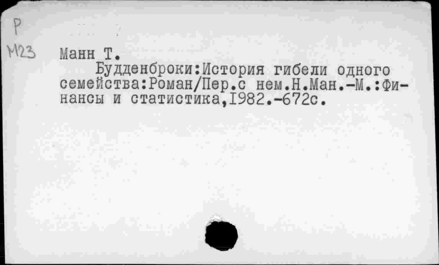 ﻿манн Т.
Будденброки:История гибели одного семейства:Роман/Пер.с нем.Н.Ман.-М.:Фи-нансы и статистика,1982.-672с.